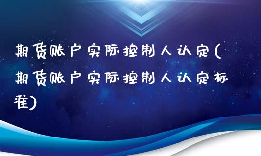 期货账户实际控制人认定(期货账户实际控制人认定标准)_https://www.qmgjg.com_恒生指数期货_第1张
