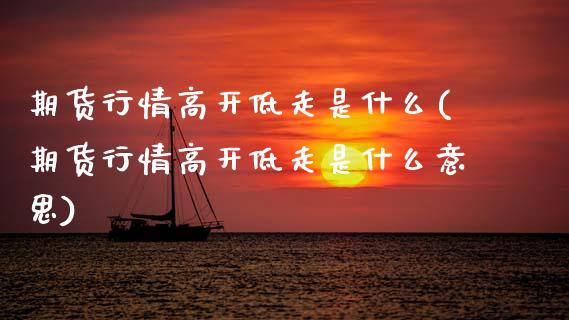 期货行情高开低走是什么(期货行情高开低走是什么意思)_https://www.qmgjg.com_恒生指数期货_第1张