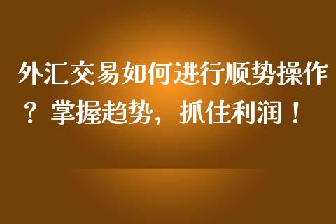 外汇交易如何进行顺势操作？ 掌握趋势，抓住利润！_https://www.qmgjg.com_恒生指数期货_第1张