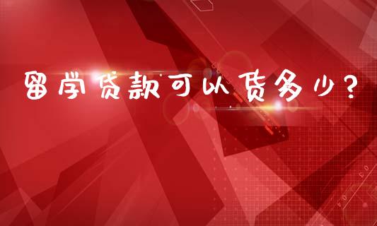 留学贷款可以货多少?_https://www.qmgjg.com_恒生指数期货_第1张