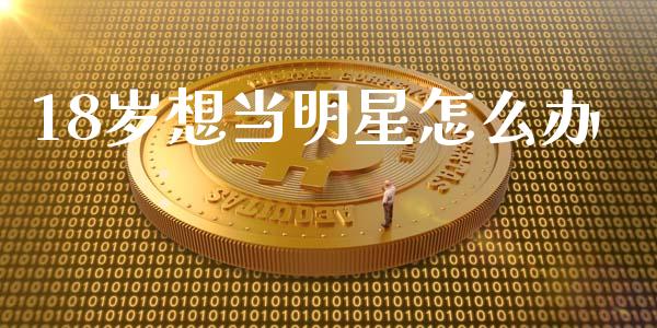 18岁想当明星怎么办_https://www.qmgjg.com_恒生指数期货_第1张