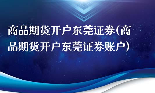 商品期货开户东莞证券(商品期货开户东莞证券账户)_https://www.qmgjg.com_香港恒生指数_第1张