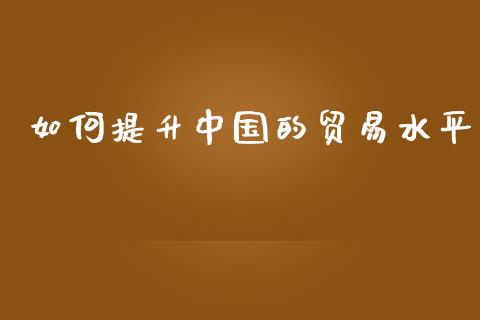 如何提升中国的贸易水平_https://www.qmgjg.com_香港恒生指数_第1张