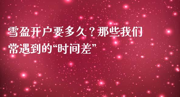 雪盈开户要多久？那些我们常遇到的“时间差”_https://www.qmgjg.com_港股恒生指数_第1张