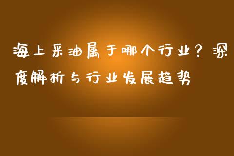 海上采油属于哪个行业？深度解析与行业发展趋势_https://www.qmgjg.com_恒生指数是什么_第1张