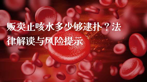 贩卖止咳水多少够逮扑？法律解读与风险提示_https://www.qmgjg.com_恒生指数是什么_第1张