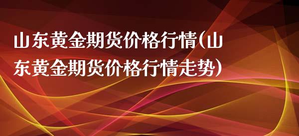 山东黄金期货价格行情(山东黄金期货价格行情走势)_https://www.qmgjg.com_香港恒生指数_第1张