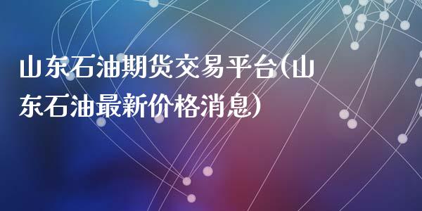 山东石油期货交易平台(山东石油最新价格消息)_https://www.qmgjg.com_香港恒生指数_第1张