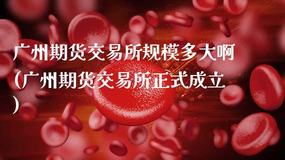 广州期货交易所规模多大啊(广州期货交易所正式成立)_https://www.qmgjg.com_香港恒生指数_第1张