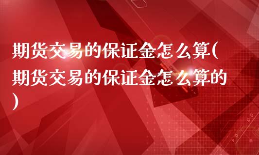 期货交易的保证金怎么算(期货交易的保证金怎么算的)_https://www.qmgjg.com_恒生指数期货_第1张