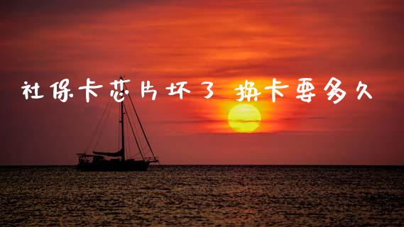 社保卡芯片坏了 换卡要多久_https://www.qmgjg.com_香港恒生指数_第1张
