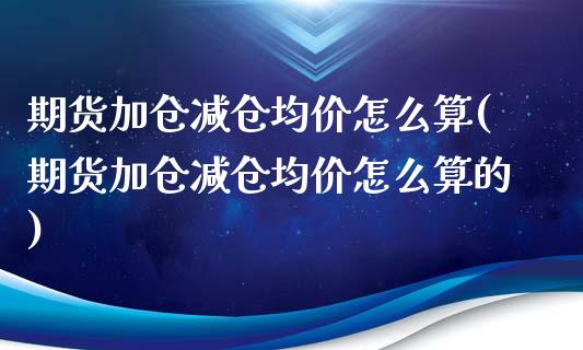 期货加仓减仓均价怎么算(期货加仓减仓均价怎么算的)_https://www.qmgjg.com_恒生指数期货_第1张