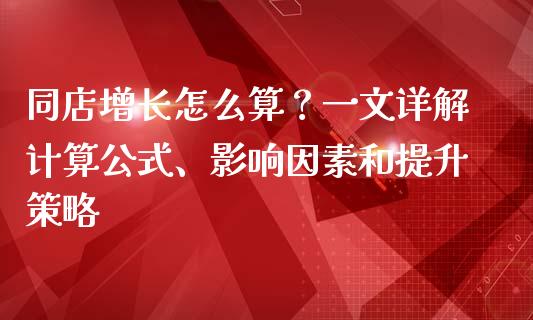同店增长怎么算？一文详解计算公式、影响因素和提升策略_https://www.qmgjg.com_香港恒生指数_第1张