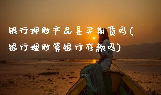银行理财产品是买期货吗(银行理财算银行存款吗)_https://www.qmgjg.com_香港恒生指数_第1张