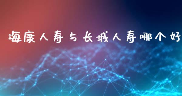 海康人寿与长城人寿哪个好_https://www.qmgjg.com_港股恒生指数_第1张
