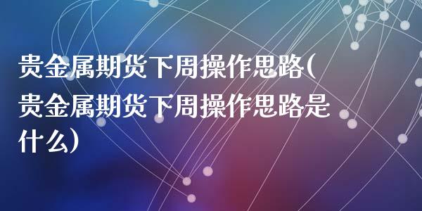 贵金属期货下周操作思路(贵金属期货下周操作思路是什么)_https://www.qmgjg.com_港股恒生指数_第1张