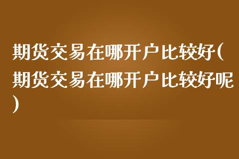 期货交易在哪开户比较好(期货交易在哪开户比较好呢)_https://www.qmgjg.com_港股恒生指数_第1张