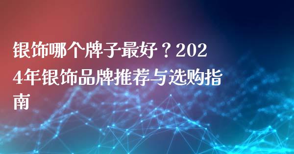 银饰哪个牌子最好？2024年银饰品牌推荐与选购指南_https://www.qmgjg.com_恒生指数期货_第1张