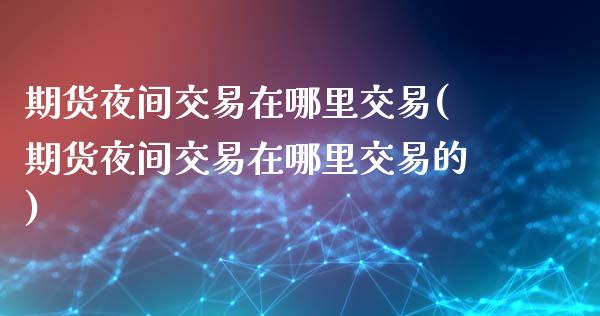 期货夜间交易在哪里交易(期货夜间交易在哪里交易的)_https://www.qmgjg.com_香港恒生指数_第1张