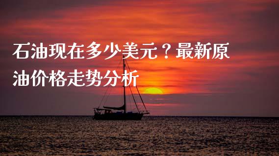 石油现在多少美元？最新原油价格走势分析_https://www.qmgjg.com_香港恒生指数_第1张