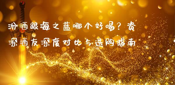 汾酒跟海之蓝哪个好喝？资深酒友深度对比与选购指南_https://www.qmgjg.com_恒生指数期货_第1张