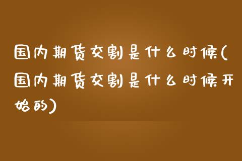 国内期货交割是什么时候(国内期货交割是什么时候开始的)_https://www.qmgjg.com_香港恒生指数_第1张