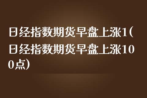 日经指数期货早盘上涨1(日经指数期货早盘上涨100点)_https://www.qmgjg.com_香港恒生指数_第1张