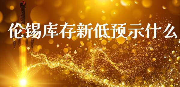 伦锡库存新低预示什么_https://www.qmgjg.com_香港恒生指数_第1张