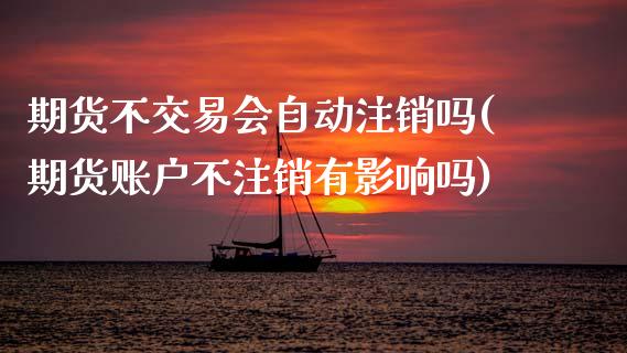 期货不交易会自动注销吗(期货账户不注销有影响吗)_https://www.qmgjg.com_恒生指数期货_第1张