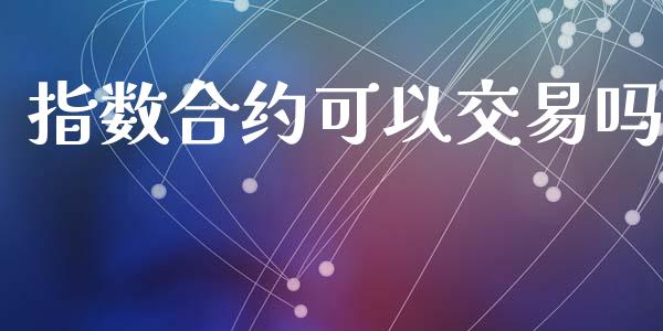 指数合约可以交易吗_https://www.qmgjg.com_港股恒生指数_第1张