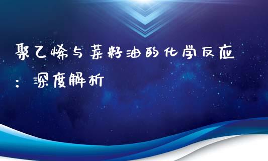 聚乙烯与菜籽油的化学反应：深度解析_https://www.qmgjg.com_恒生指数期货_第1张
