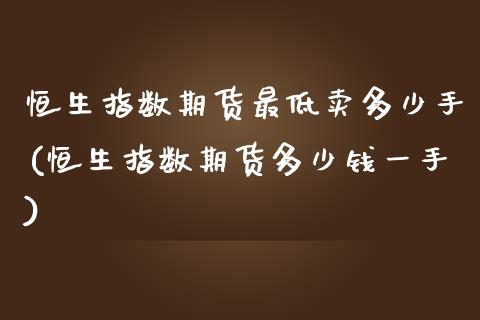 恒生指数期货最低卖多少手(恒生指数期货多少钱一手)_https://www.qmgjg.com_恒生指数期货_第1张