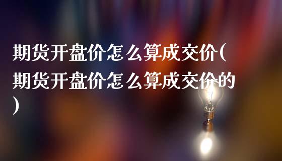 期货开盘价怎么算成交价(期货开盘价怎么算成交价的)_https://www.qmgjg.com_港股恒生指数_第1张