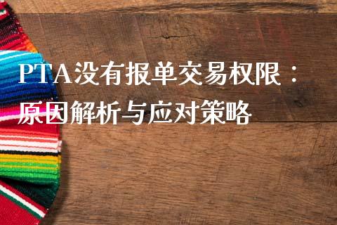PTA没有报单交易权限:原因解析与应对策略_香港恒生指数_第1张_香港恒生指数_恒生指数期货_港股恒生指数_恒生指数是什么 PTA没有报单交易权限:原因解析与应对策略_https://www.qmgjg.com_香港恒生指数_第1张