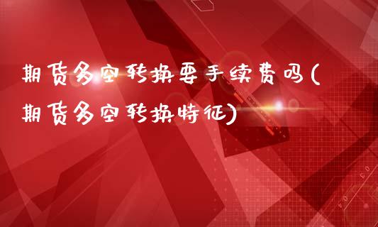 期货多空转换要手续费吗(期货多空转换特征)_https://www.qmgjg.com_港股恒生指数_第1张