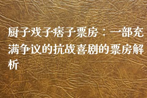 厨子戏子痞子票房：一部充满争议的抗战喜剧的票房解析_https://www.qmgjg.com_港股恒生指数_第1张