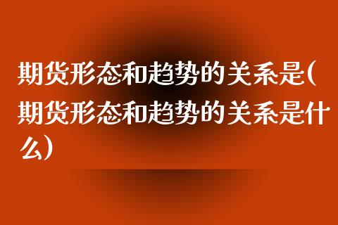 期货形态和趋势的关系是(期货形态和趋势的关系是什么)_https://www.qmgjg.com_香港恒生指数_第1张