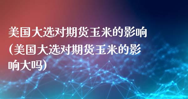 美国大选对期货玉米的影响(美国大选对期货玉米的影响大吗)_https://www.qmgjg.com_香港恒生指数_第1张