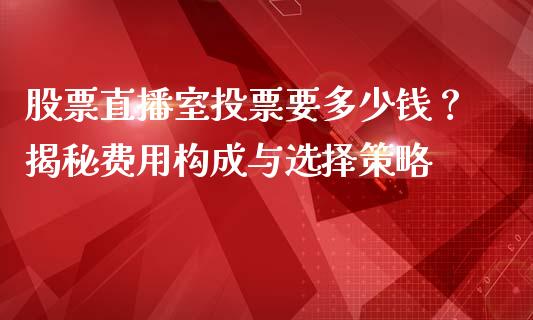 股票直播室投票要多少钱？揭秘费用构成与选择策略_https://www.qmgjg.com_香港恒生指数_第1张