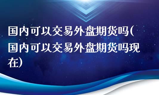 国内可以交易外盘期货吗(国内可以交易外盘期货吗现在)_https://www.qmgjg.com_香港恒生指数_第1张