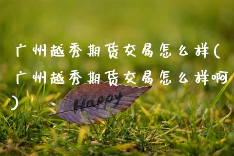 广州越秀期货交易怎么样(广州越秀期货交易怎么样啊)_https://www.qmgjg.com_香港恒生指数_第1张