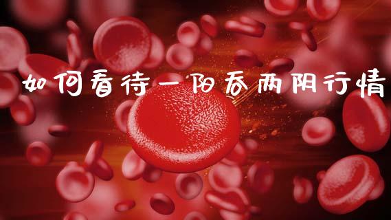如何看待一阳吞两阴行情_https://www.qmgjg.com_恒生指数期货_第1张