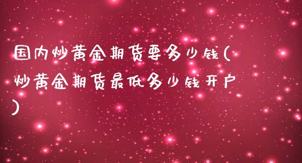 国内炒黄金期货要多少钱(炒黄金期货最低多少钱开户)_https://www.qmgjg.com_恒生指数期货_第1张