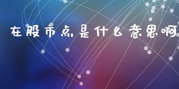 在股市点是什么意思啊_https://www.qmgjg.com_港股恒生指数_第1张