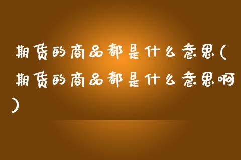 期货的商品都是什么意思(期货的商品都是什么意思啊)_https://www.qmgjg.com_港股恒生指数_第1张