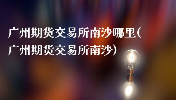 广州期货交易所南沙哪里(广州期货交易所南沙)_https://www.qmgjg.com_恒生指数期货_第1张
