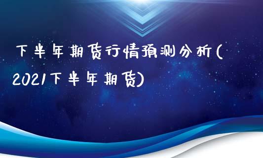 下半年期货行情预测分析(2021下半年期货)_https://www.qmgjg.com_香港恒生指数_第1张