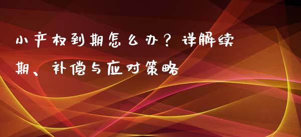 小产权到期怎么办？详解续期、补偿与应对策略_https://www.qmgjg.com_香港恒生指数_第1张