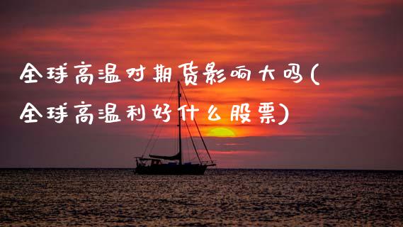 全球高温对期货影响大吗(全球高温利好什么股票)_https://www.qmgjg.com_港股恒生指数_第1张