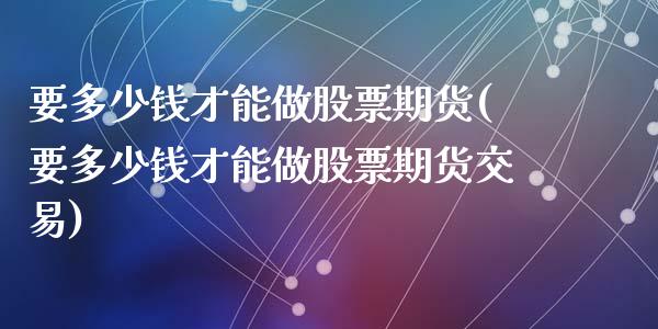 要多少钱才能做股票期货(要多少钱才能做股票期货交易)_https://www.qmgjg.com_香港恒生指数_第1张